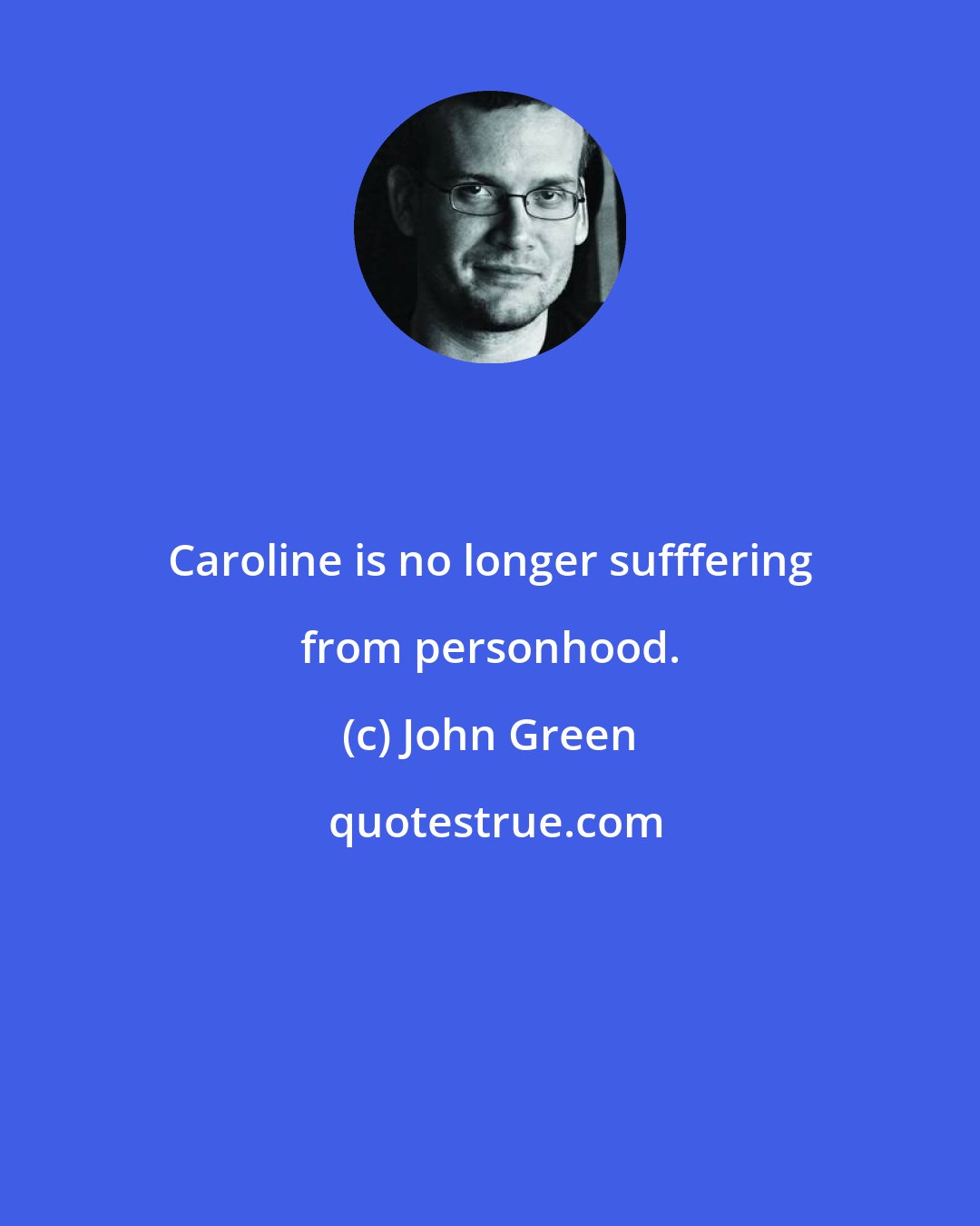 John Green: Caroline is no longer sufffering from personhood.