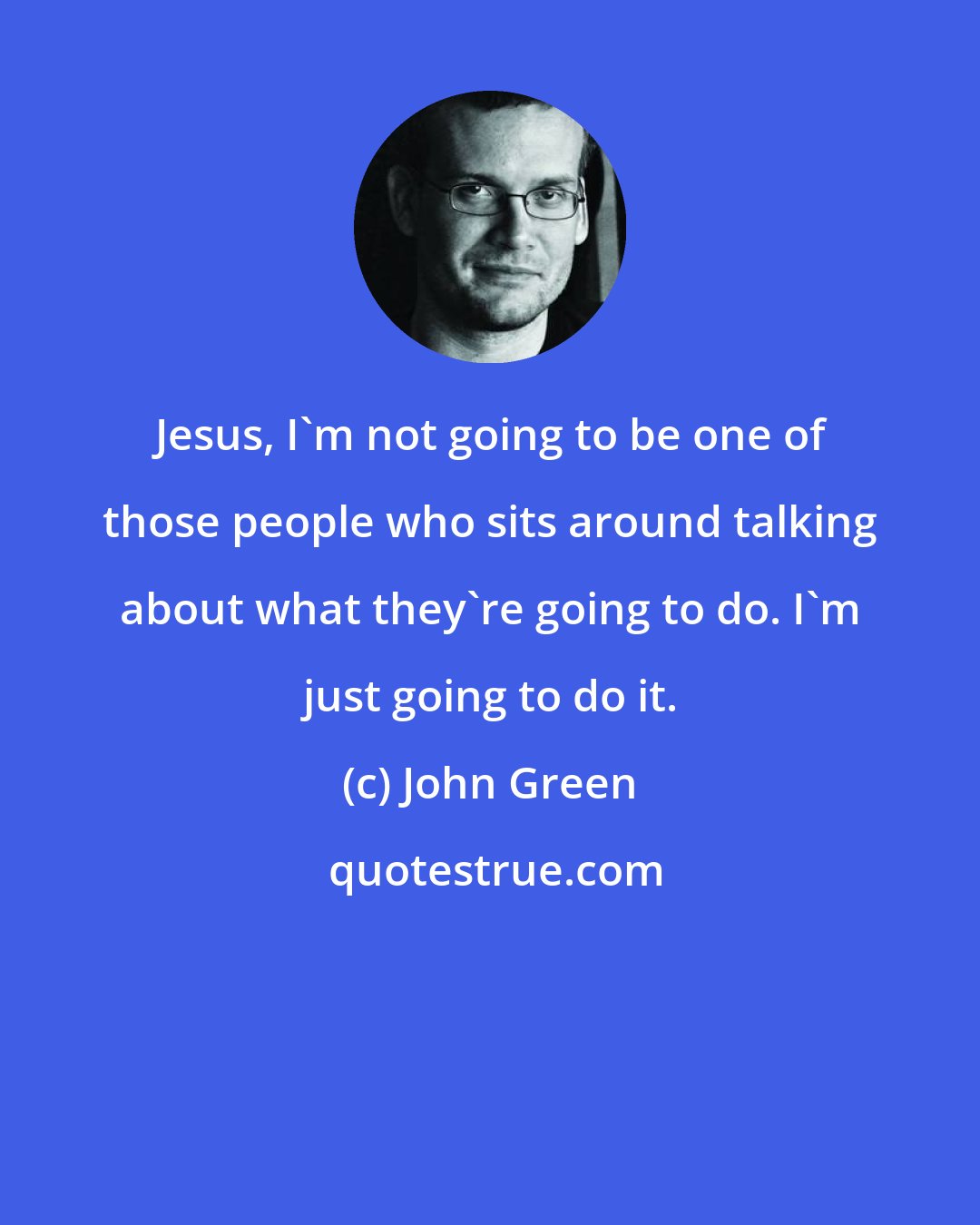 John Green: Jesus, I'm not going to be one of those people who sits around talking about what they're going to do. I'm just going to do it.