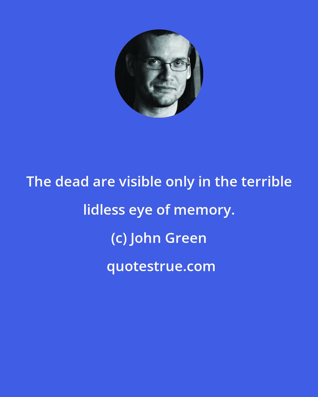 John Green: The dead are visible only in the terrible lidless eye of memory.