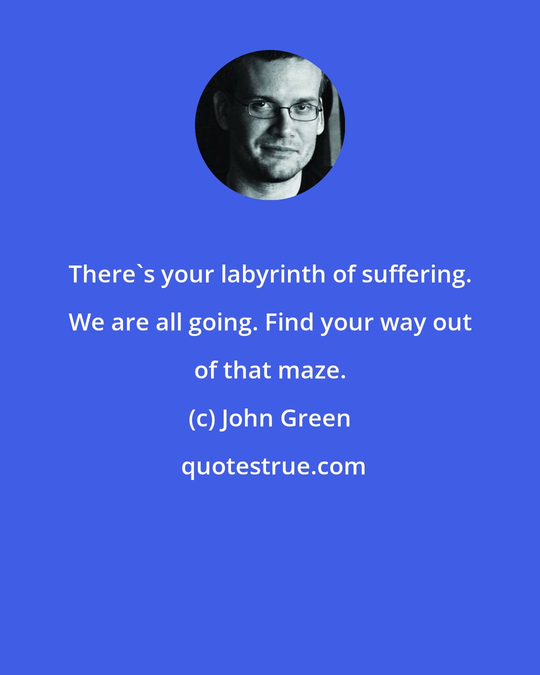 John Green: There's your labyrinth of suffering. We are all going. Find your way out of that maze.