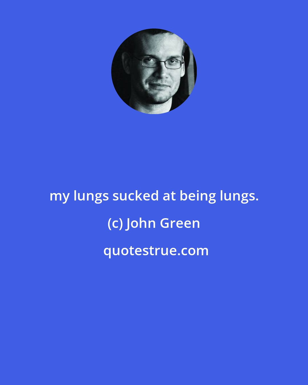 John Green: my lungs sucked at being lungs.