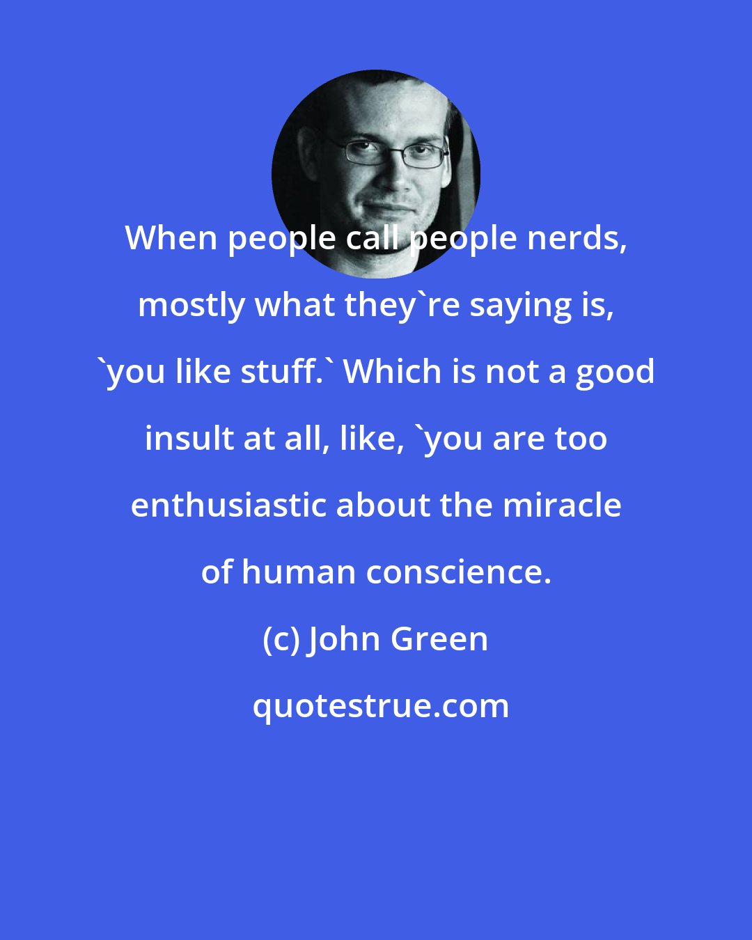 John Green: When people call people nerds, mostly what they're saying is, 'you like stuff.' Which is not a good insult at all, like, 'you are too enthusiastic about the miracle of human conscience.