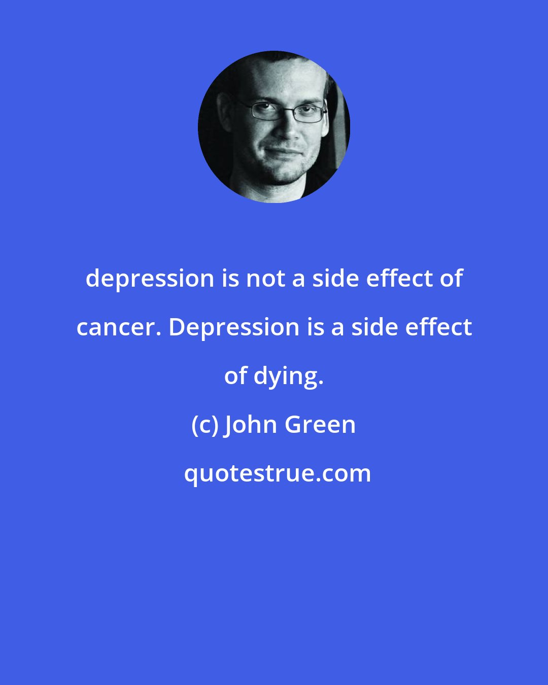 John Green: depression is not a side effect of cancer. Depression is a side effect of dying.