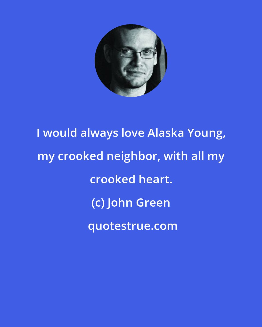 John Green: I would always love Alaska Young, my crooked neighbor, with all my crooked heart.