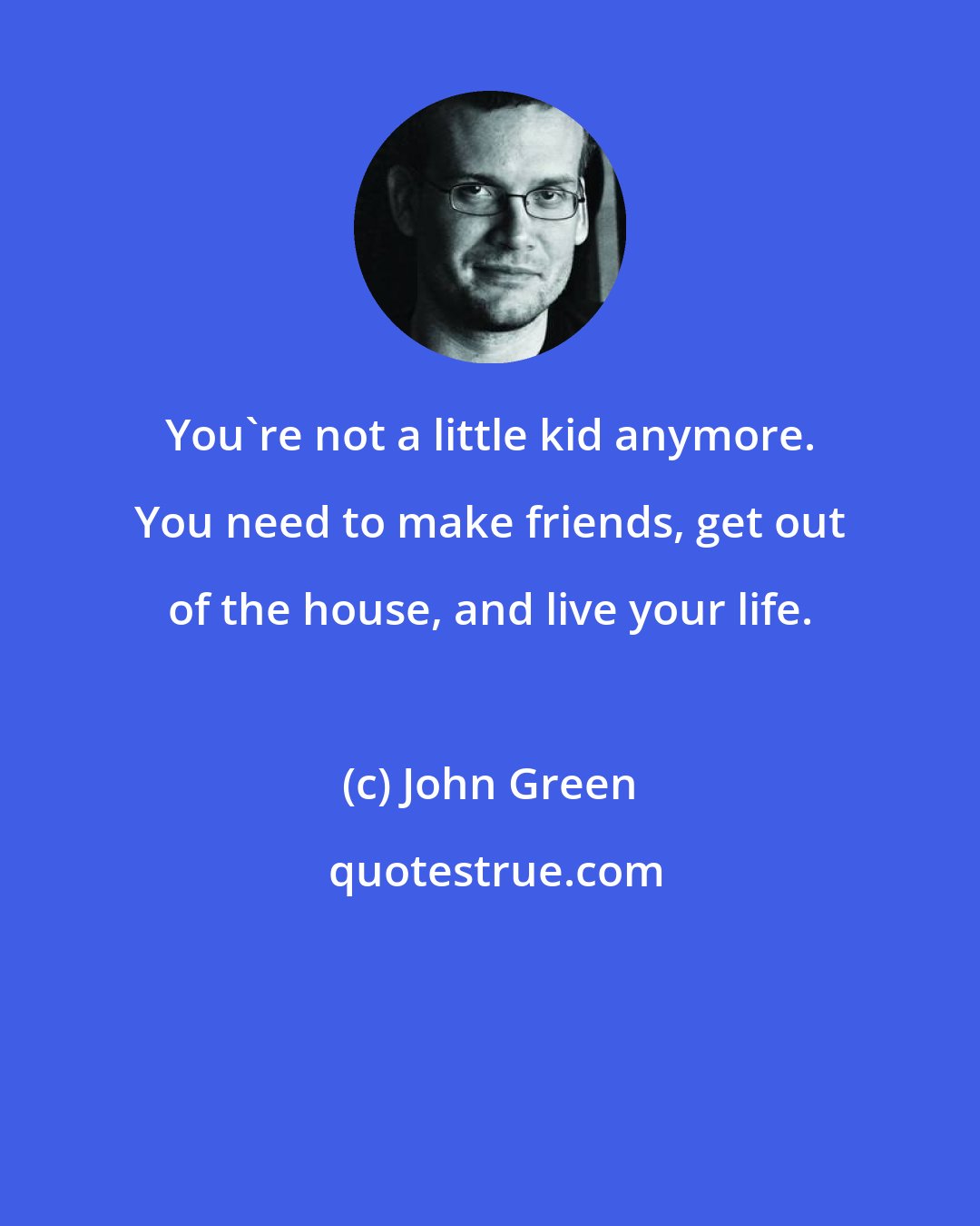 John Green: You're not a little kid anymore. You need to make friends, get out of the house, and live your life.