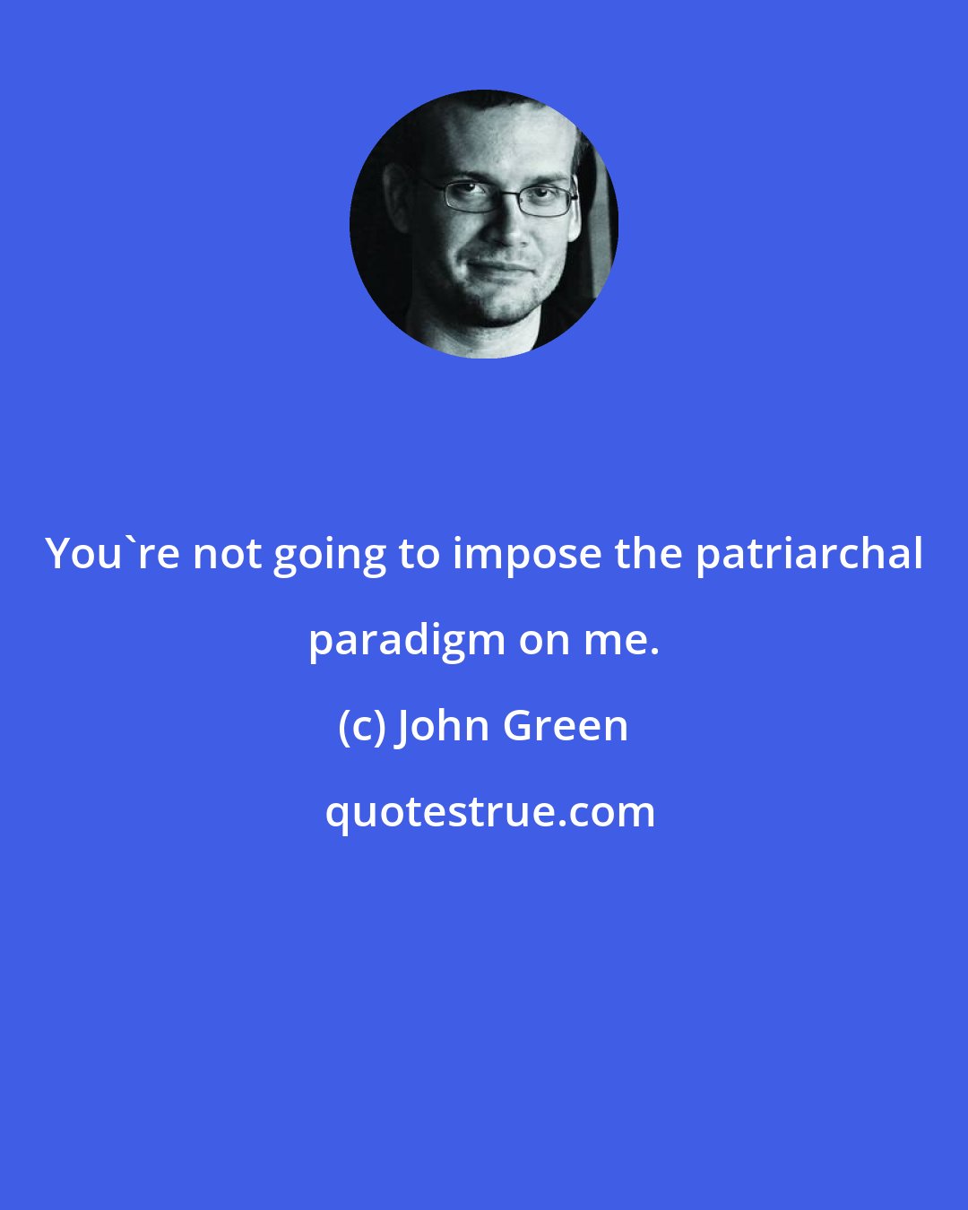 John Green: You're not going to impose the patriarchal paradigm on me.