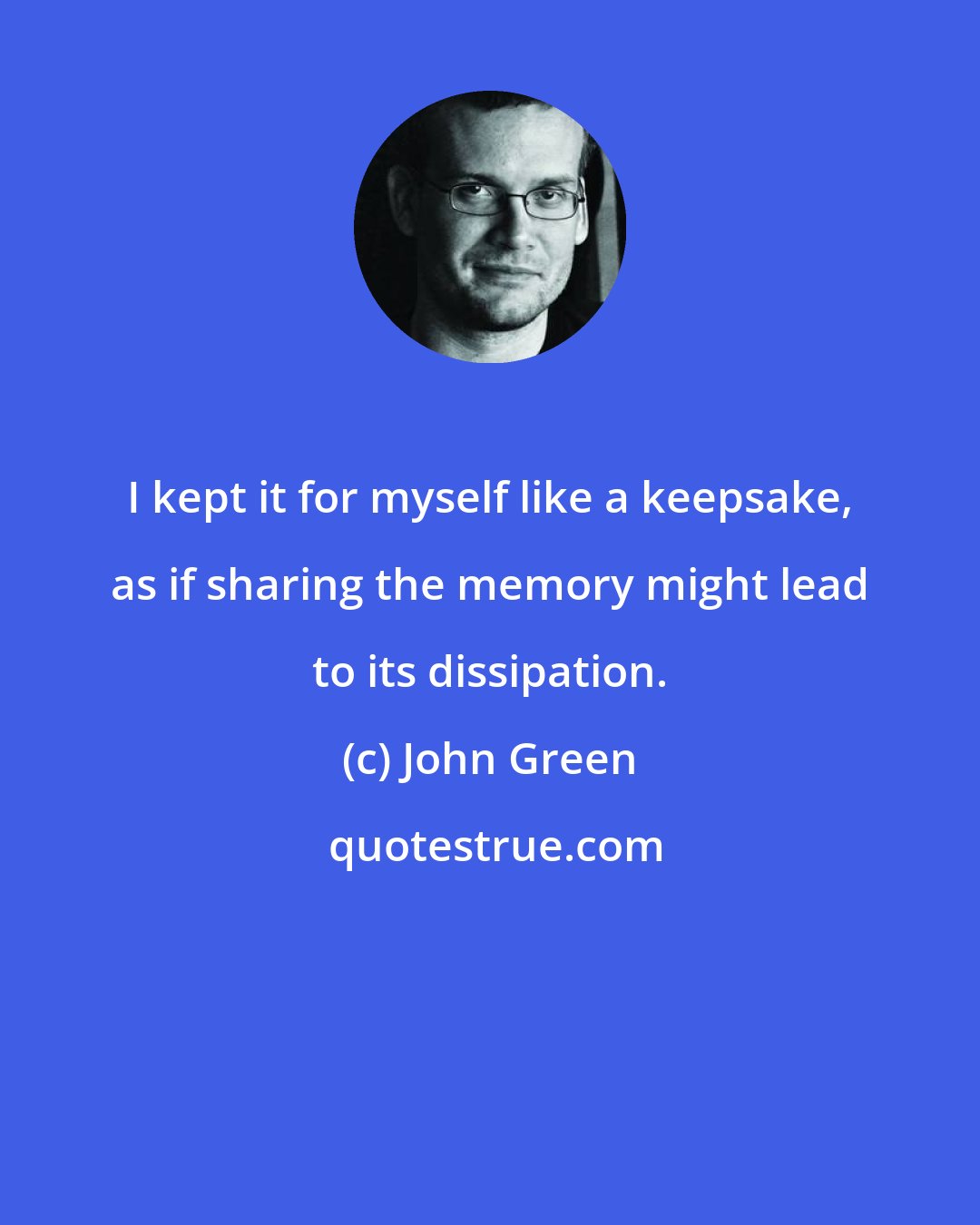 John Green: I kept it for myself like a keepsake, as if sharing the memory might lead to its dissipation.