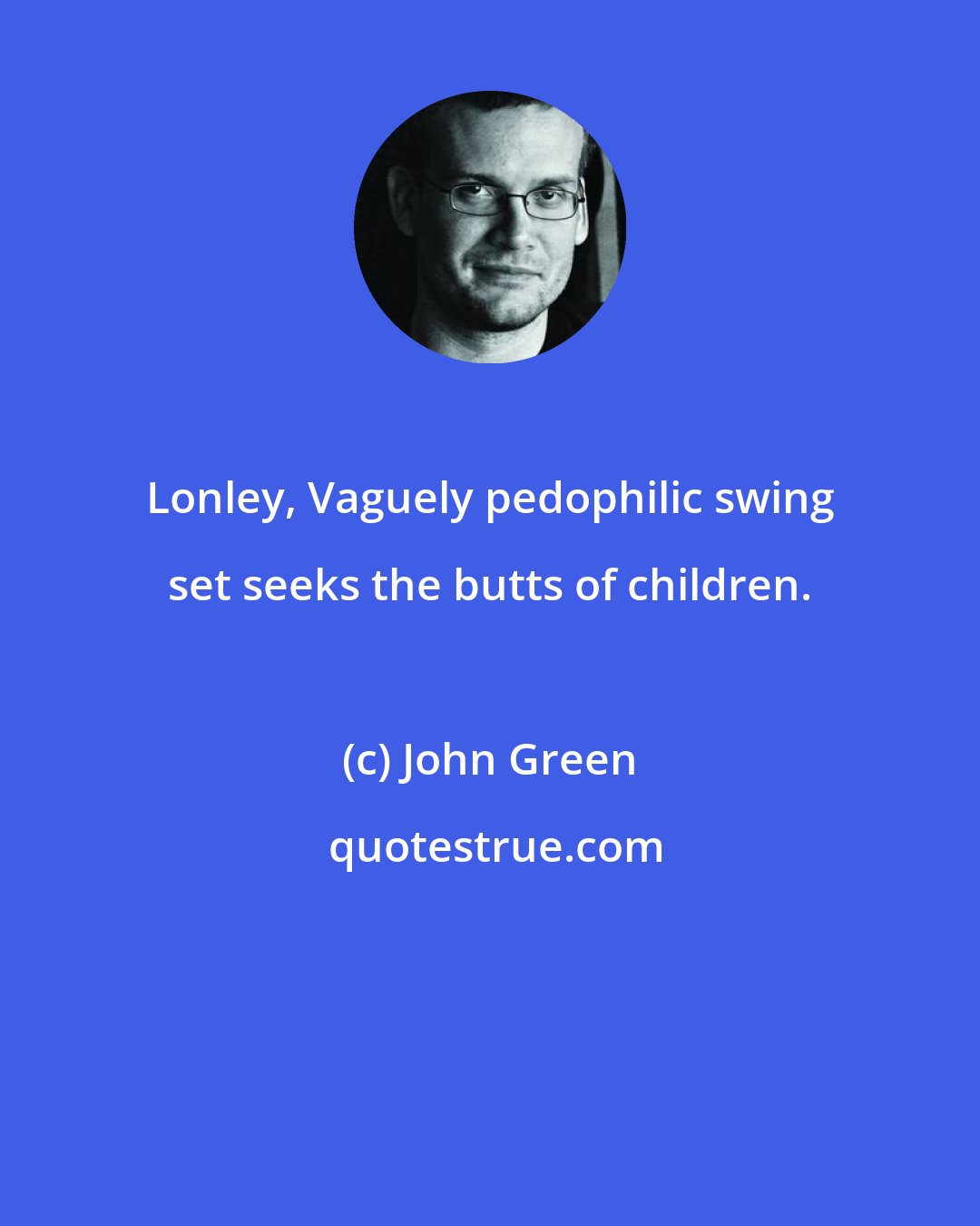 John Green: Lonley, Vaguely pedophilic swing set seeks the butts of children.