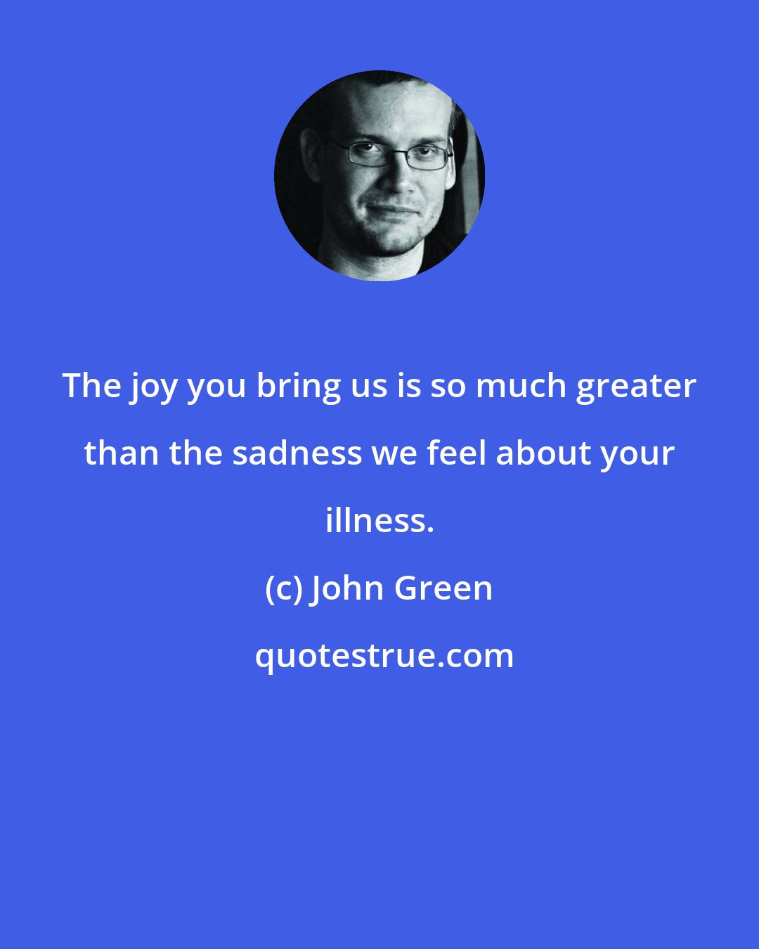 John Green: The joy you bring us is so much greater than the sadness we feel about your illness.