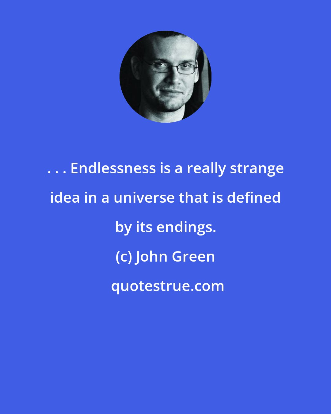 John Green: . . . Endlessness is a really strange idea in a universe that is defined by its endings.