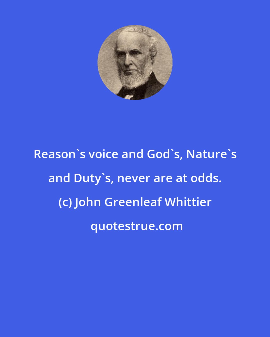 John Greenleaf Whittier: Reason's voice and God's, Nature's and Duty's, never are at odds.