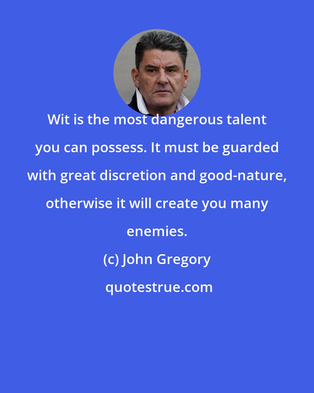 John Gregory: Wit is the most dangerous talent you can possess. It must be guarded with great discretion and good-nature, otherwise it will create you many enemies.