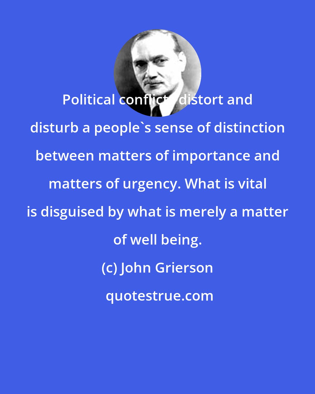 John Grierson: Political conflicts distort and disturb a people's sense of distinction between matters of importance and matters of urgency. What is vital is disguised by what is merely a matter of well being.