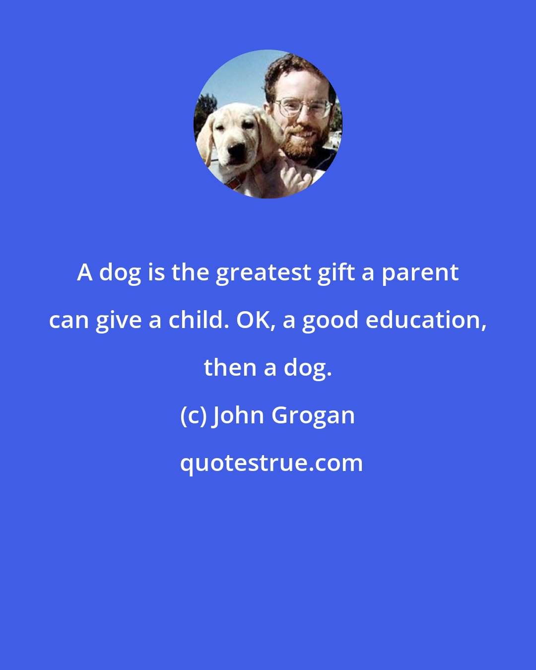 John Grogan: A dog is the greatest gift a parent can give a child. OK, a good education, then a dog.