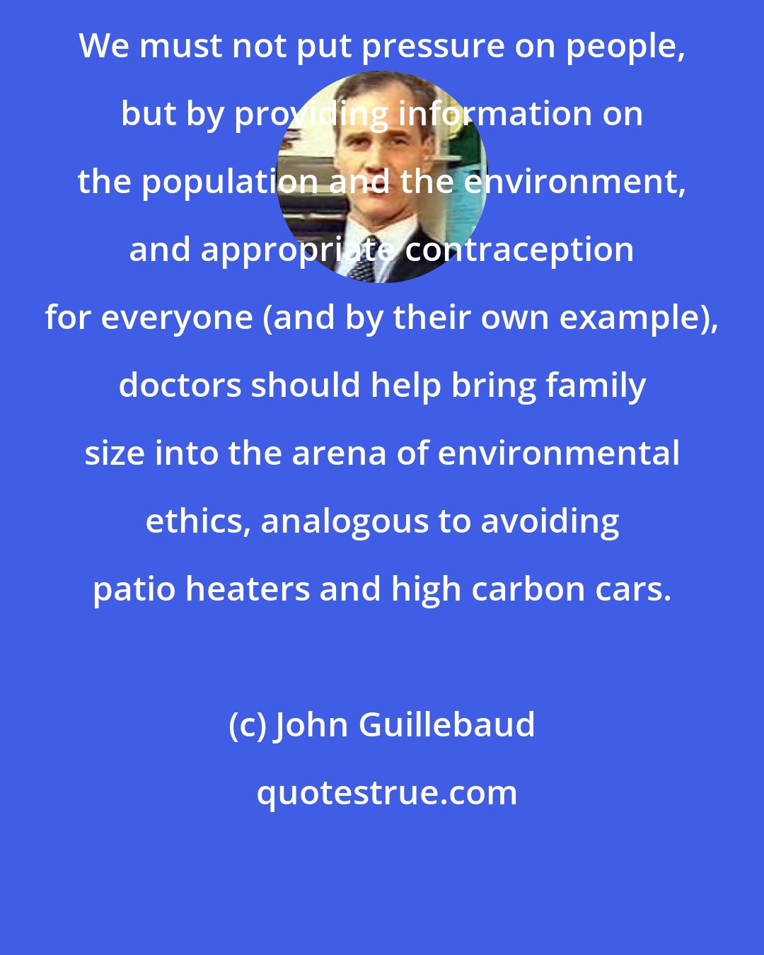 John Guillebaud: We must not put pressure on people, but by providing information on the population and the environment, and appropriate contraception for everyone (and by their own example), doctors should help bring family size into the arena of environmental ethics, analogous to avoiding patio heaters and high carbon cars.