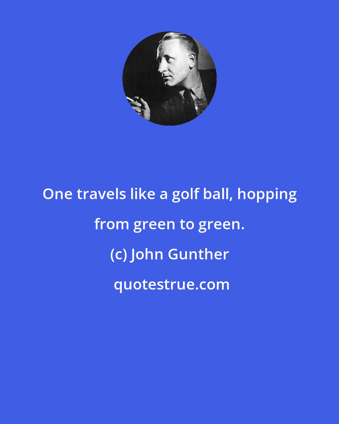 John Gunther: One travels like a golf ball, hopping from green to green.