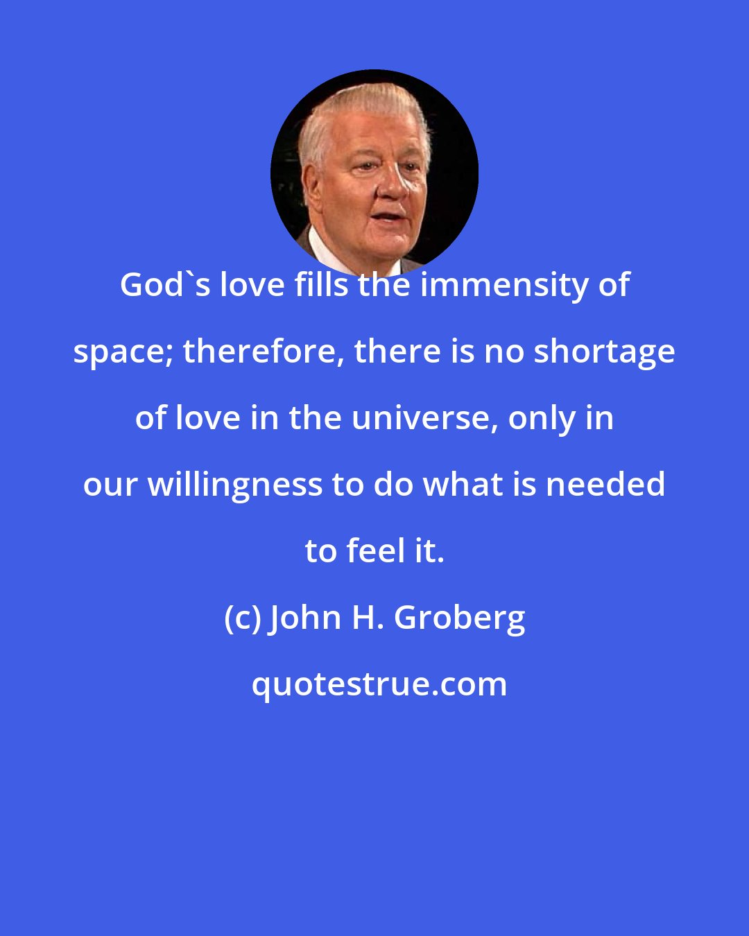 John H. Groberg: God's love fills the immensity of space; therefore, there is no shortage of love in the universe, only in our willingness to do what is needed to feel it.