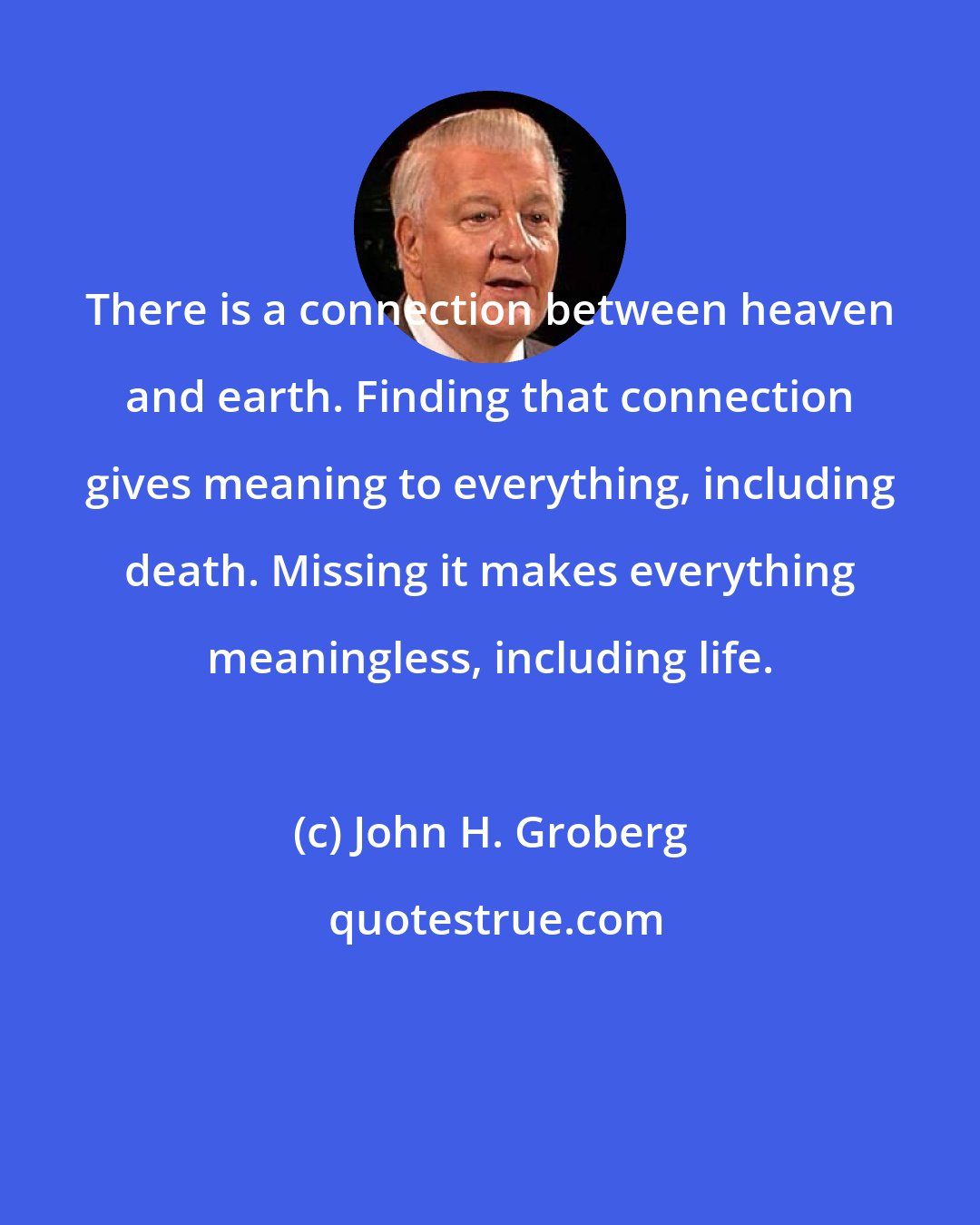 John H. Groberg: There is a connection between heaven and earth. Finding that connection gives meaning to everything, including death. Missing it makes everything meaningless, including life.