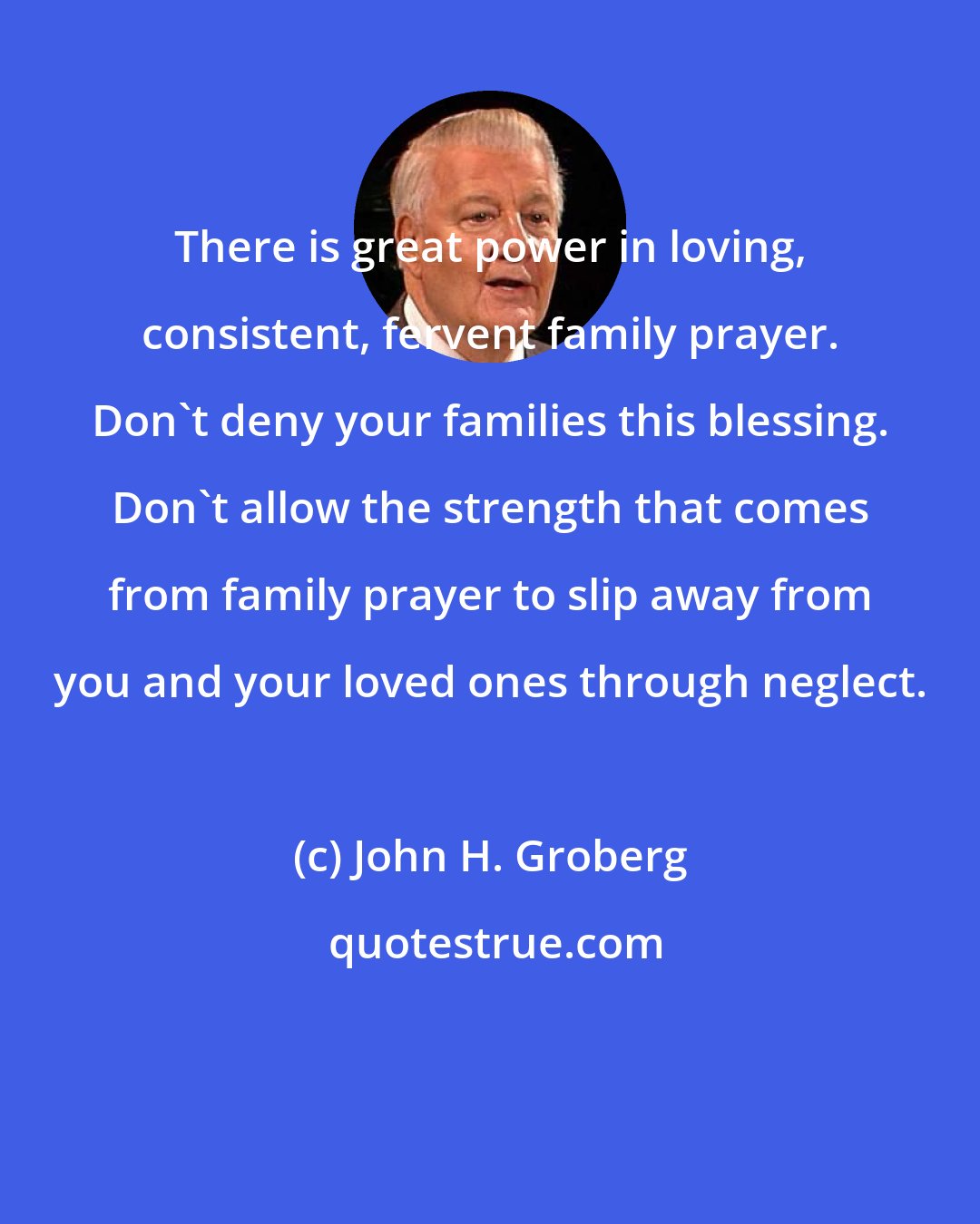 John H. Groberg: There is great power in loving, consistent, fervent family prayer. Don't deny your families this blessing. Don't allow the strength that comes from family prayer to slip away from you and your loved ones through neglect.