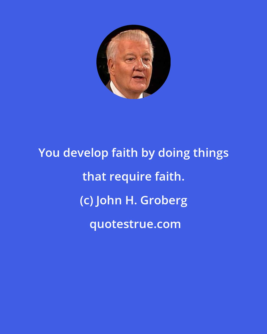 John H. Groberg: You develop faith by doing things that require faith.