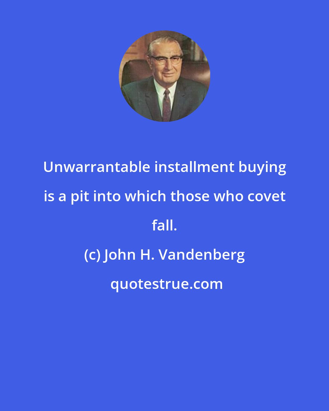 John H. Vandenberg: Unwarrantable installment buying is a pit into which those who covet fall.