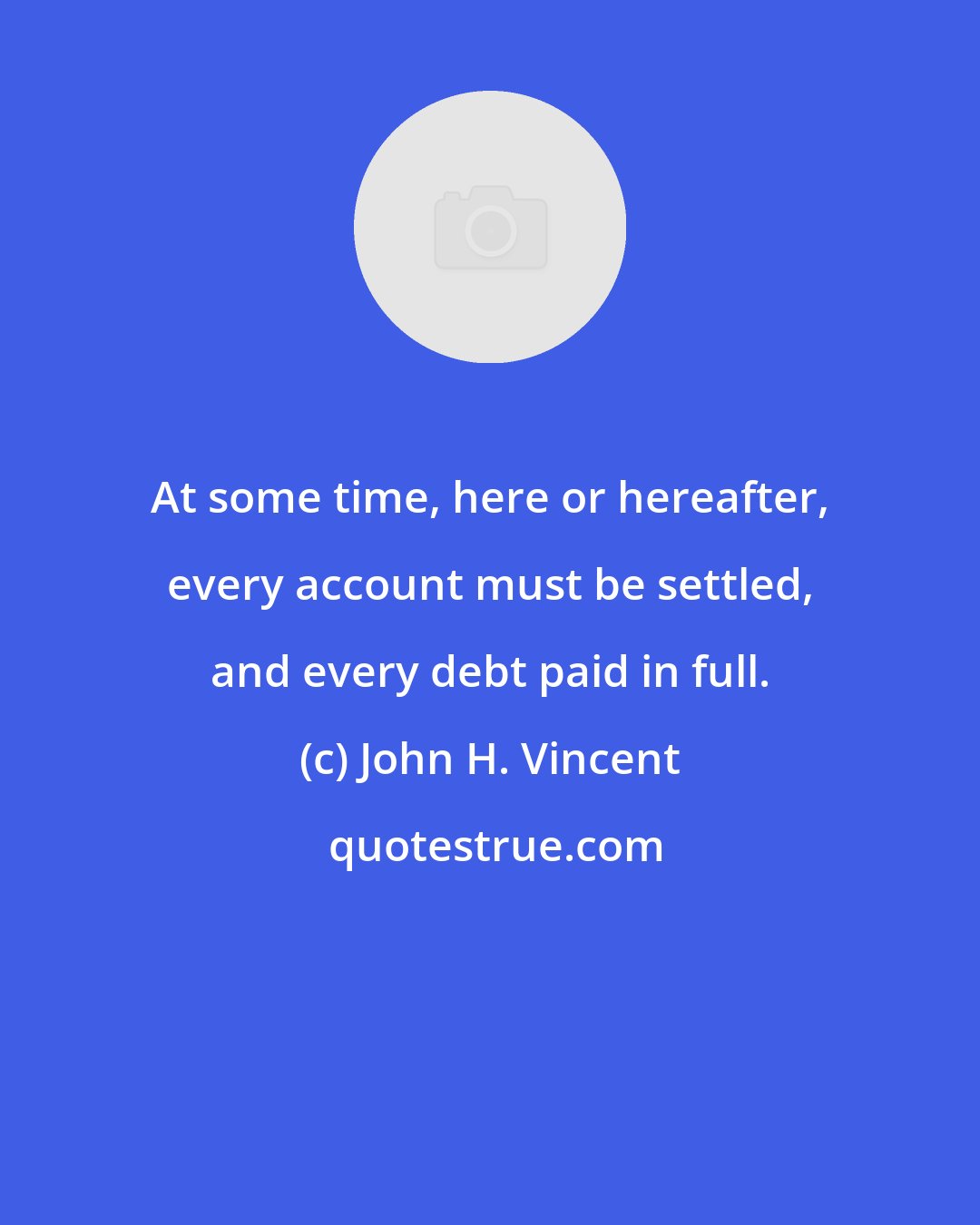 John H. Vincent: At some time, here or hereafter, every account must be settled, and every debt paid in full.