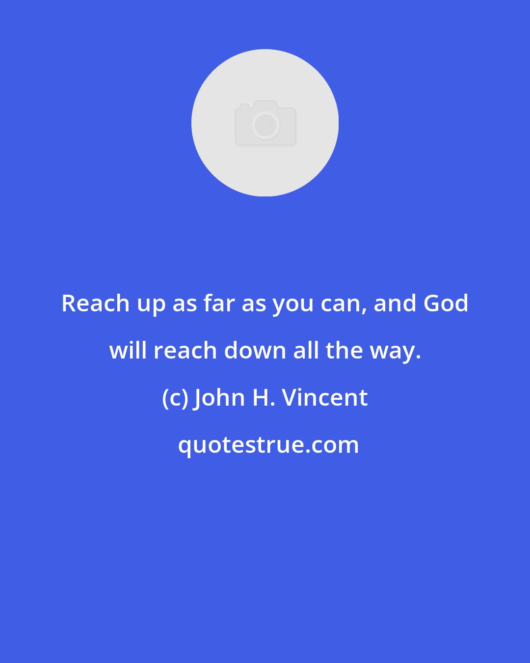 John H. Vincent: Reach up as far as you can, and God will reach down all the way.