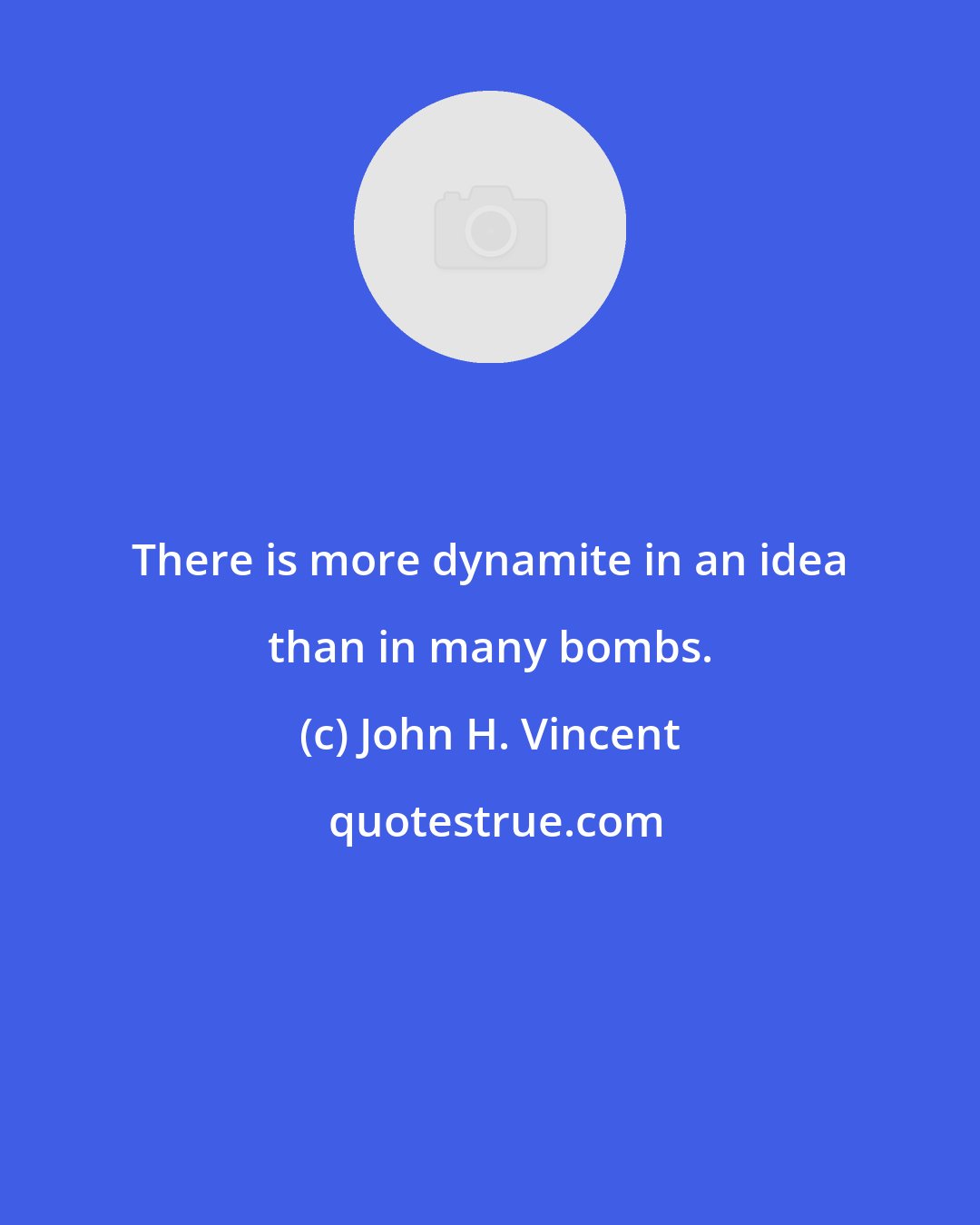 John H. Vincent: There is more dynamite in an idea than in many bombs.