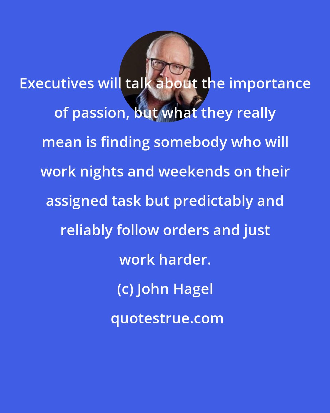 John Hagel: Executives will talk about the importance of passion, but what they really mean is finding somebody who will work nights and weekends on their assigned task but predictably and reliably follow orders and just work harder.