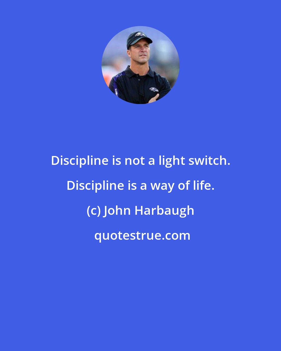 John Harbaugh: Discipline is not a light switch. Discipline is a way of life.