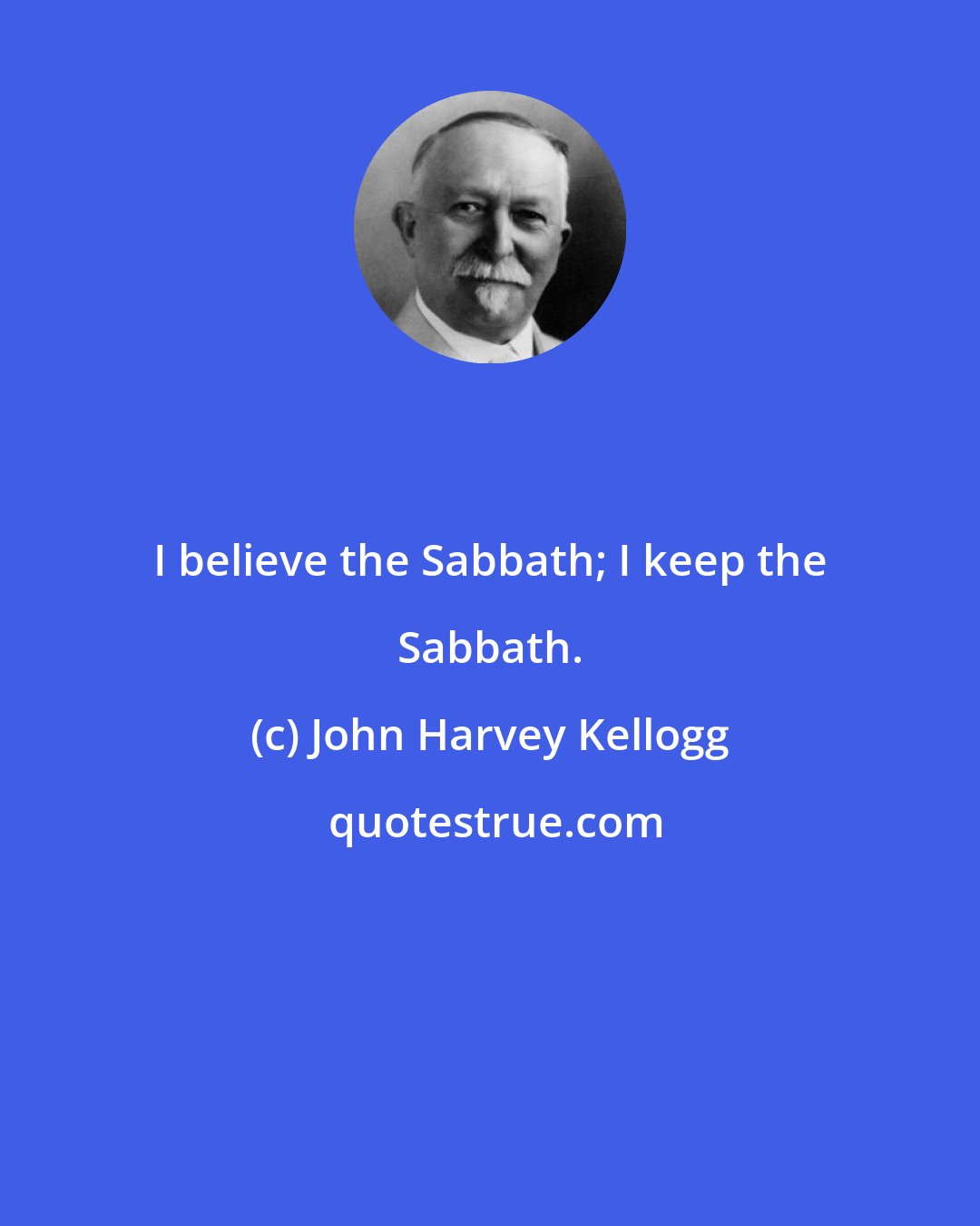 John Harvey Kellogg: I believe the Sabbath; I keep the Sabbath.