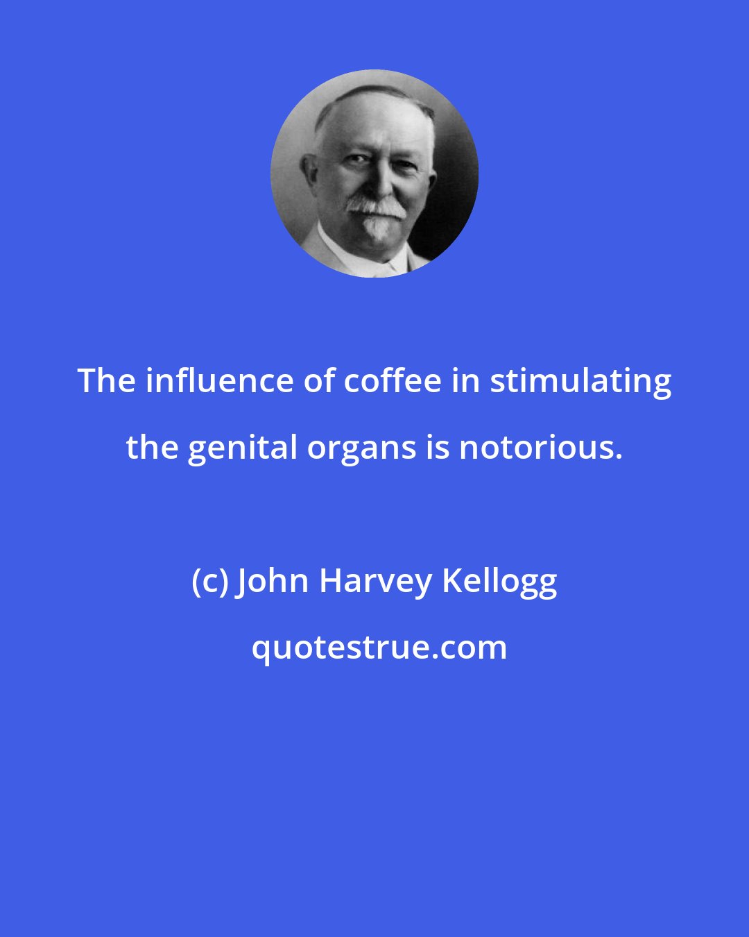 John Harvey Kellogg: The influence of coffee in stimulating the genital organs is notorious.