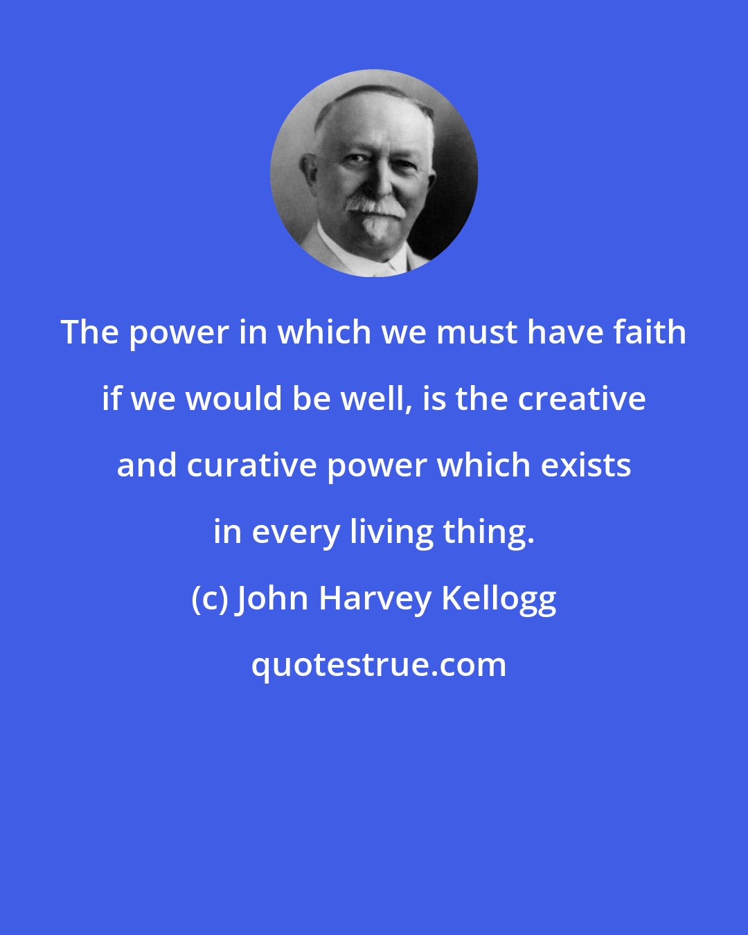 John Harvey Kellogg: The power in which we must have faith if we would be well, is the creative and curative power which exists in every living thing.