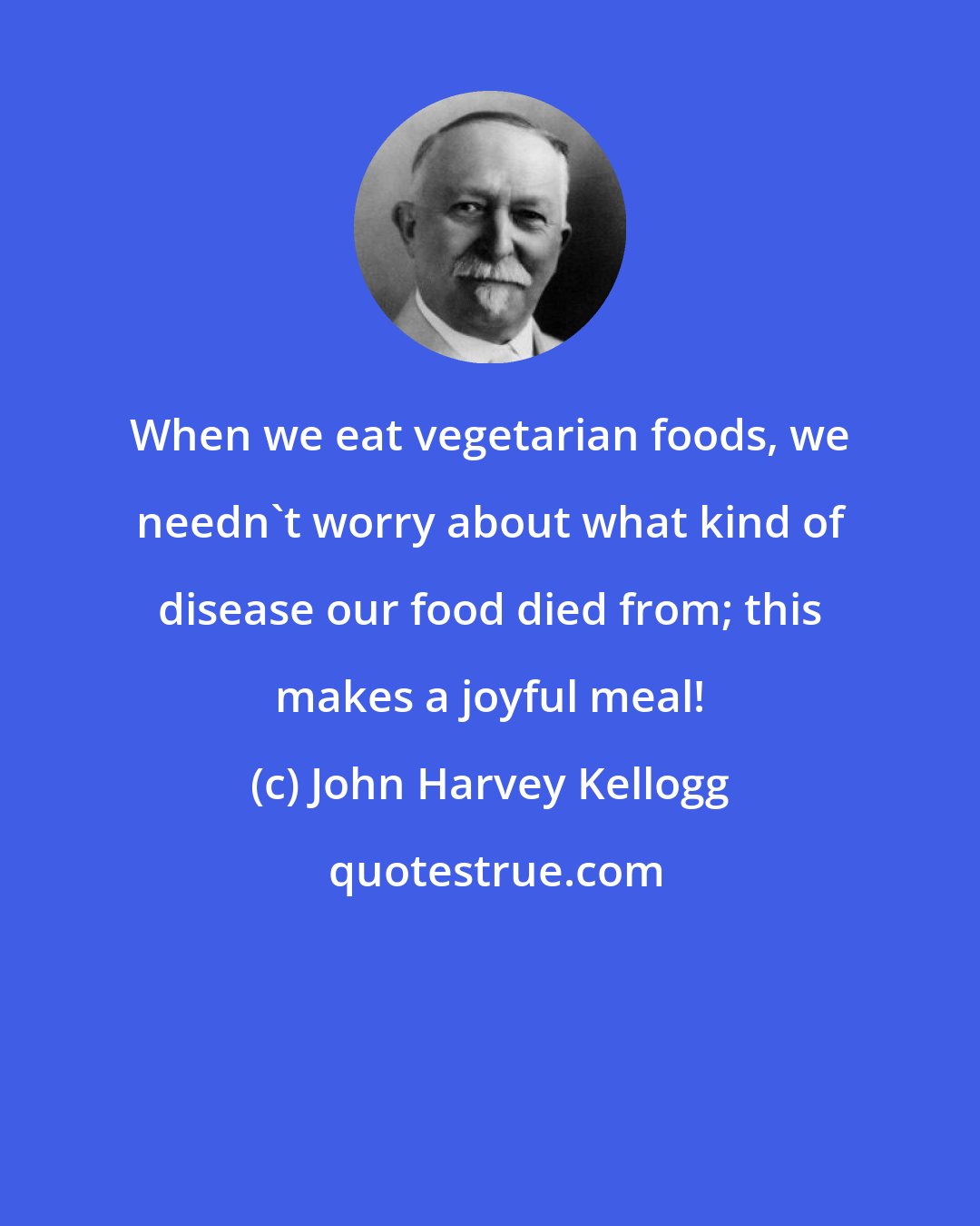 John Harvey Kellogg: When we eat vegetarian foods, we needn't worry about what kind of disease our food died from; this makes a joyful meal!