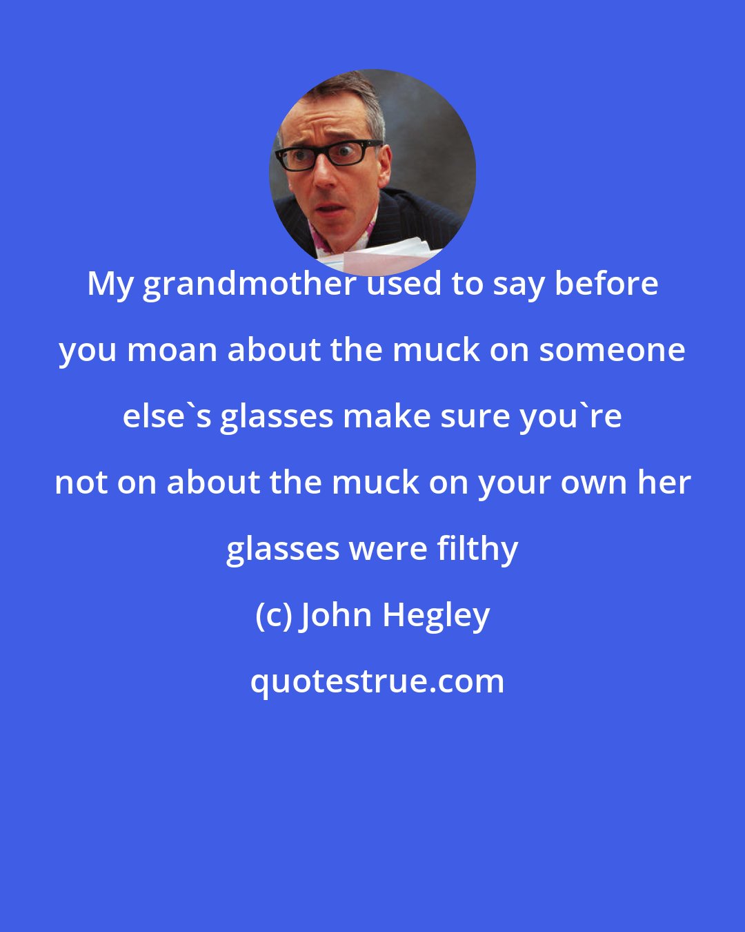 John Hegley: My grandmother used to say before you moan about the muck on someone else's glasses make sure you're not on about the muck on your own her glasses were filthy