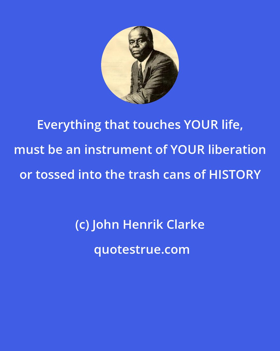 John Henrik Clarke: Everything that touches YOUR life, must be an instrument of YOUR liberation or tossed into the trash cans of HISTORY