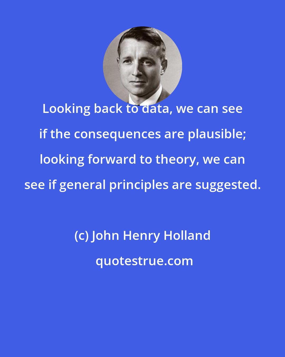 John Henry Holland: Looking back to data, we can see if the consequences are plausible; looking forward to theory, we can see if general principles are suggested.