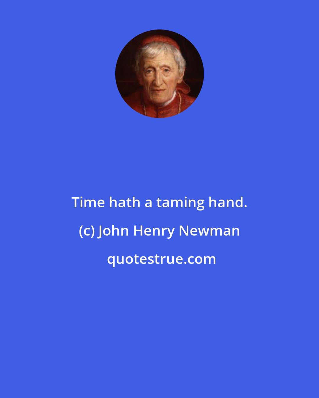 John Henry Newman: Time hath a taming hand.