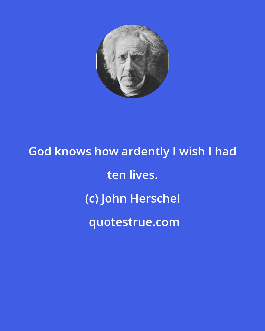 John Herschel: God knows how ardently I wish I had ten lives.