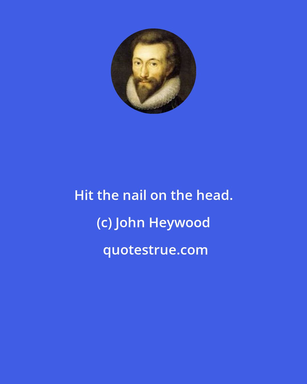 John Heywood: Hit the nail on the head.