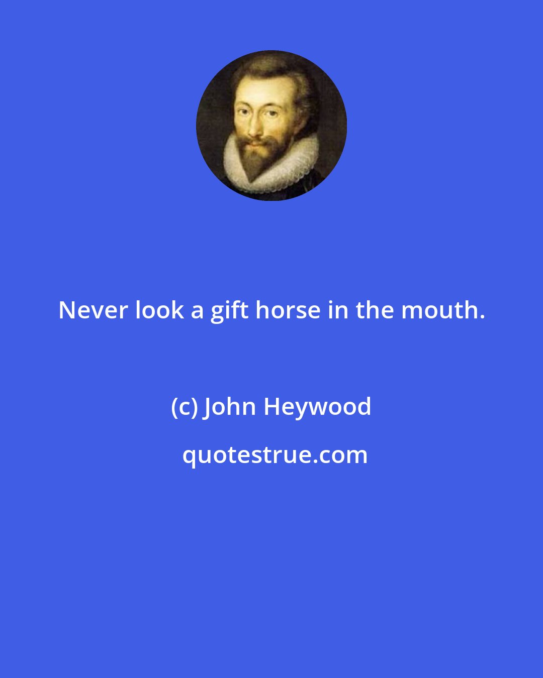 John Heywood: Never look a gift horse in the mouth.