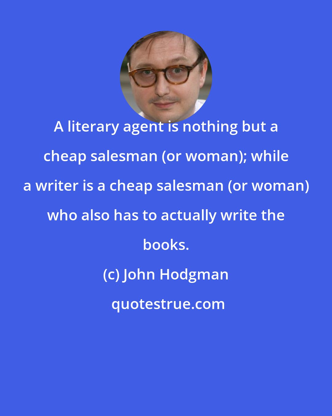 John Hodgman: A literary agent is nothing but a cheap salesman (or woman); while a writer is a cheap salesman (or woman) who also has to actually write the books.