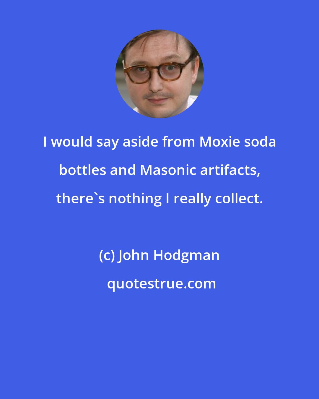 John Hodgman: I would say aside from Moxie soda bottles and Masonic artifacts, there's nothing I really collect.