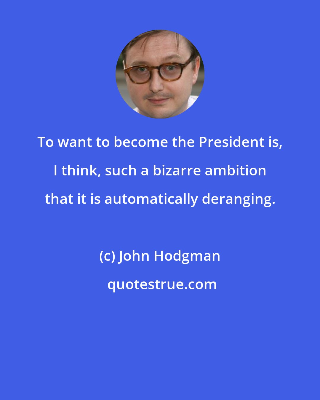 John Hodgman: To want to become the President is, I think, such a bizarre ambition that it is automatically deranging.