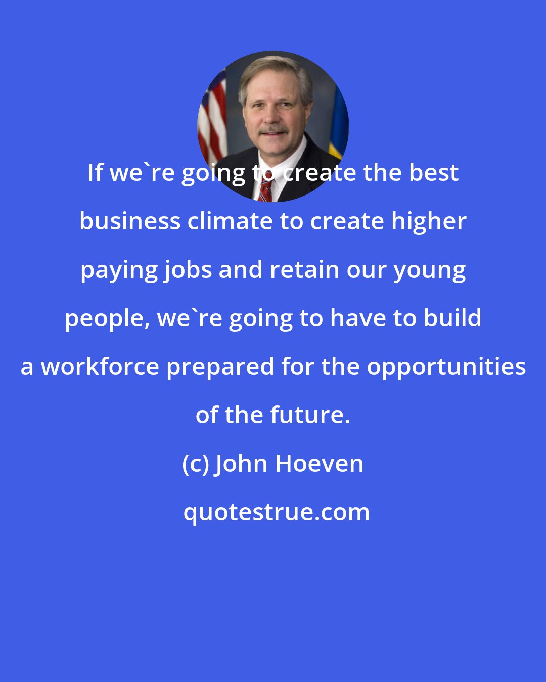 John Hoeven: If we're going to create the best business climate to create higher paying jobs and retain our young people, we're going to have to build a workforce prepared for the opportunities of the future.