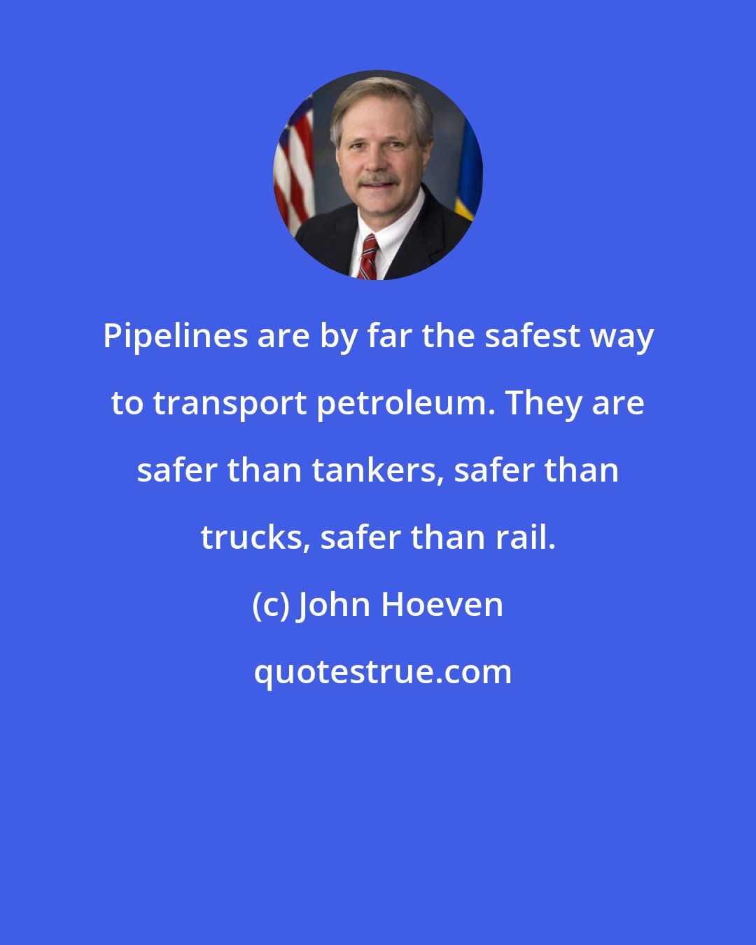 John Hoeven: Pipelines are by far the safest way to transport petroleum. They are safer than tankers, safer than trucks, safer than rail.