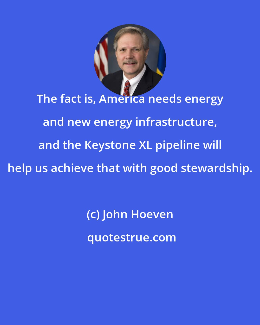 John Hoeven: The fact is, America needs energy and new energy infrastructure, and the Keystone XL pipeline will help us achieve that with good stewardship.