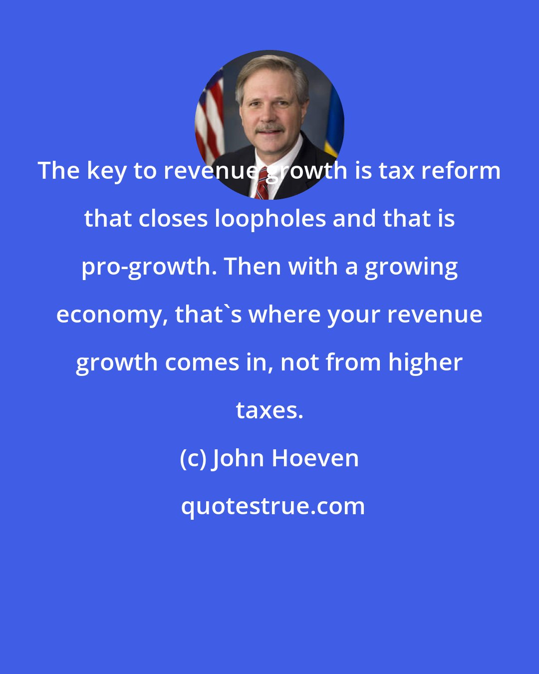 John Hoeven: The key to revenue growth is tax reform that closes loopholes and that is pro-growth. Then with a growing economy, that's where your revenue growth comes in, not from higher taxes.