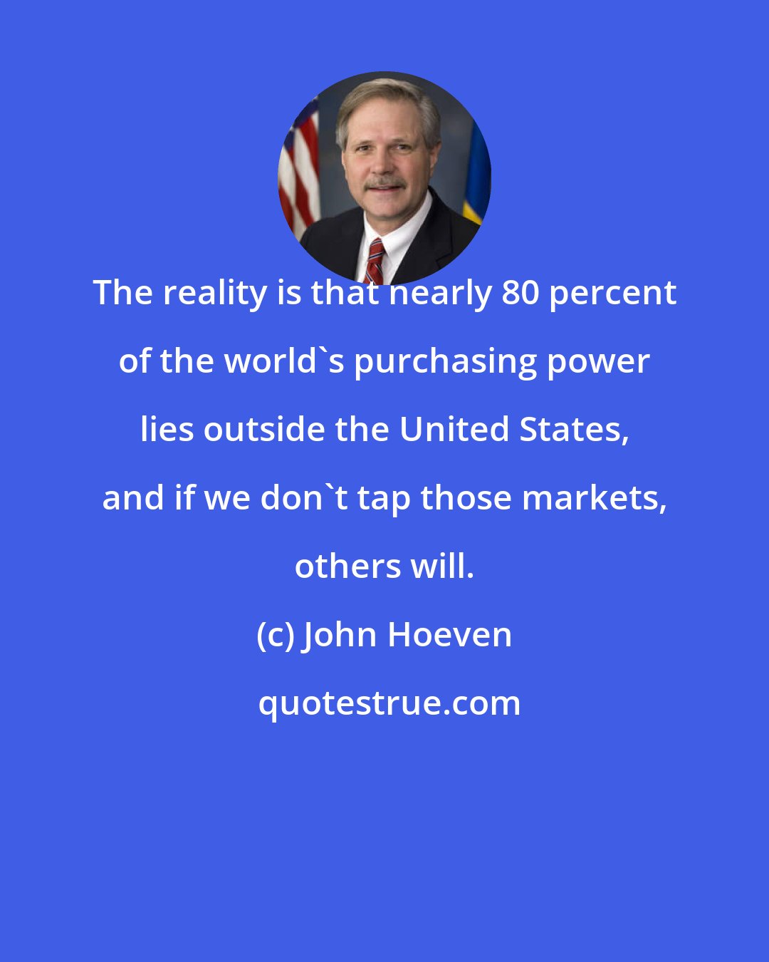 John Hoeven: The reality is that nearly 80 percent of the world's purchasing power lies outside the United States, and if we don't tap those markets, others will.