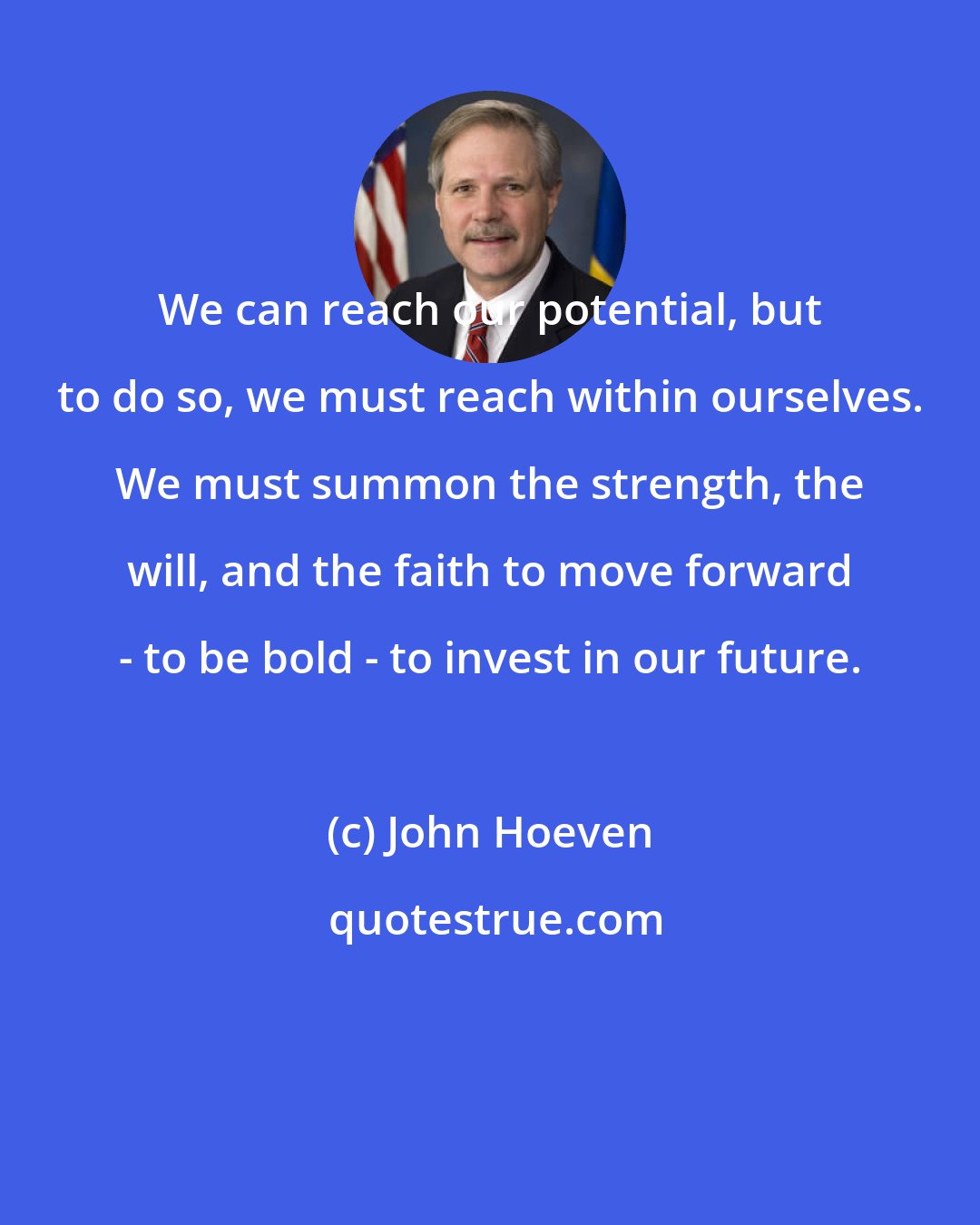 John Hoeven: We can reach our potential, but to do so, we must reach within ourselves. We must summon the strength, the will, and the faith to move forward - to be bold - to invest in our future.